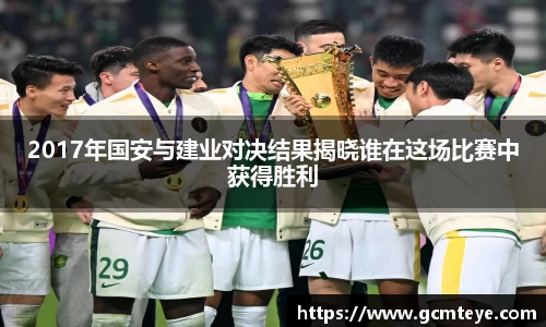 2017年国安与建业对决结果揭晓谁在这场比赛中获得胜利